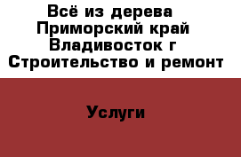 Всё из дерева - Приморский край, Владивосток г. Строительство и ремонт » Услуги   